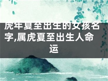 虎年夏至出生的女孩名字,属虎夏至出生人命运