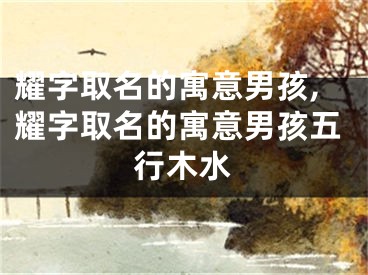 耀字取名的寓意男孩,耀字取名的寓意男孩五行木水