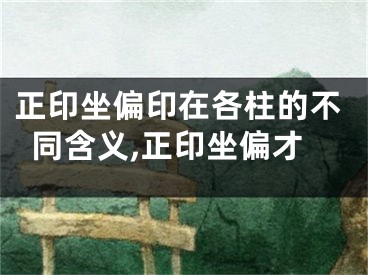 正印坐偏印在各柱的不同含义,正印坐偏才