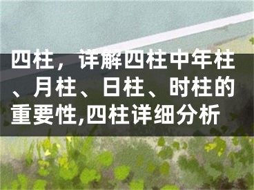 四柱，详解四柱中年柱、月柱、日柱、时柱的重要性,四柱详细分析