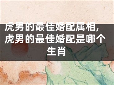 虎男的最佳婚配属相,虎男的最佳婚配是哪个生肖