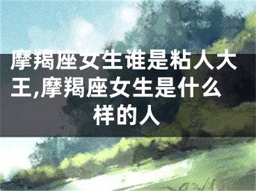 摩羯座女生谁是粘人大王,摩羯座女生是什么样的人
