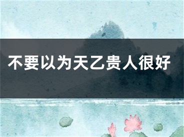 不要以为天乙贵人很好