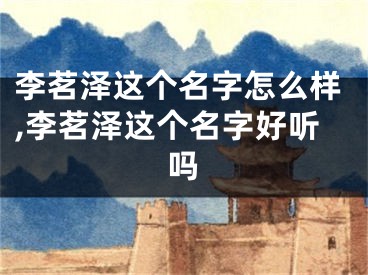 李茗泽这个名字怎么样,李茗泽这个名字好听吗