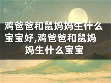鸡爸爸和鼠妈妈生什么宝宝好,鸡爸爸和鼠妈妈生什么宝宝