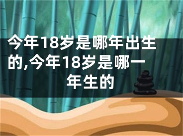 今年18岁是哪年出生的,今年18岁是哪一年生的