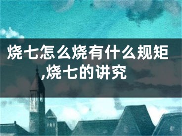 烧七怎么烧有什么规矩,烧七的讲究