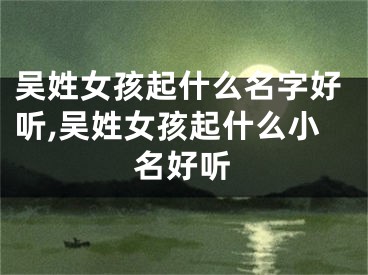 吴姓女孩起什么名字好听,吴姓女孩起什么小名好听