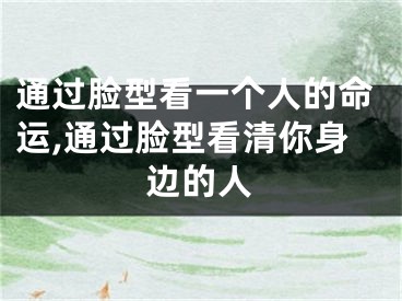 通过脸型看一个人的命运,通过脸型看清你身边的人
