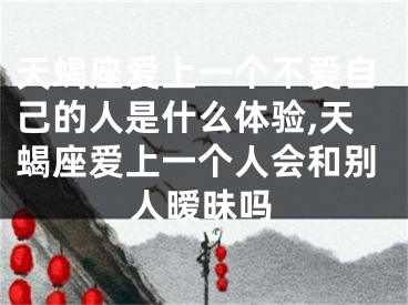 天蝎座爱上一个不爱自己的人是什么体验,天蝎座爱上一个人会和别人暧昧吗