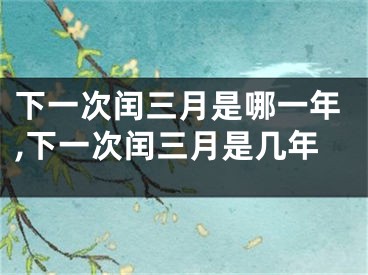 下一次闰三月是哪一年,下一次闰三月是几年