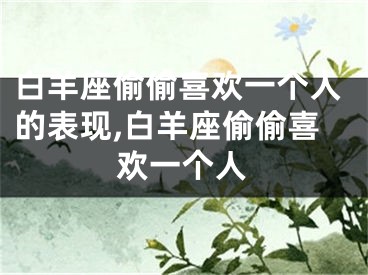 白羊座偷偷喜欢一个人的表现,白羊座偷偷喜欢一个人