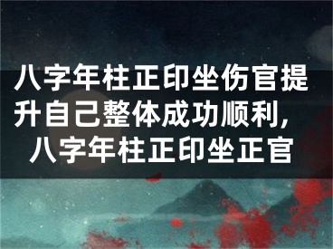 八字年柱正印坐伤官提升自己整体成功顺利,八字年柱正印坐正官