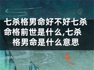 七杀格男命好不好七杀命格前世是什么,七杀格男命是什么意思