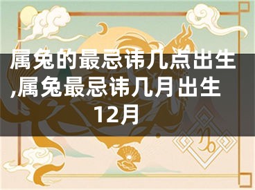 属兔的最忌讳几点出生,属兔最忌讳几月出生12月