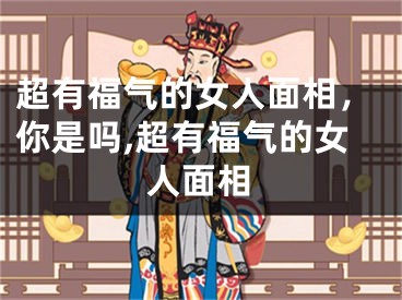超有福气的女人面相，你是吗,超有福气的女人面相
