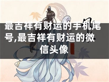 最吉祥有财运的手机尾号,最吉祥有财运的微信头像