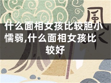 什么面相女孩比较胆小懦弱,什么面相女孩比较好