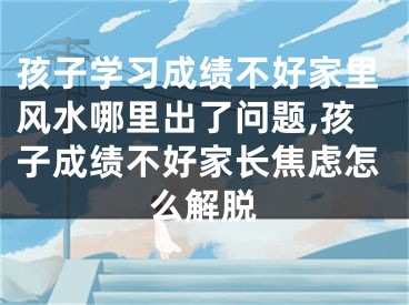 孩子学习成绩不好家里风水哪里出了问题,孩子成绩不好家长焦虑怎么解脱