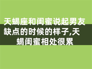天蝎座和闺蜜说起男友缺点的时候的样子,天蝎闺蜜相处很累
