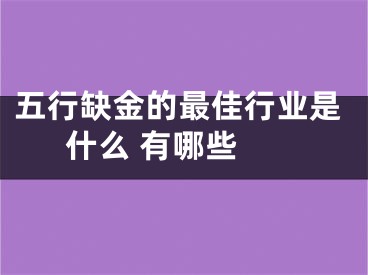 五行缺金的最佳行业是什么 有哪些 