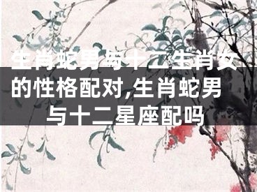 生肖蛇男与十二生肖女的性格配对,生肖蛇男与十二星座配吗