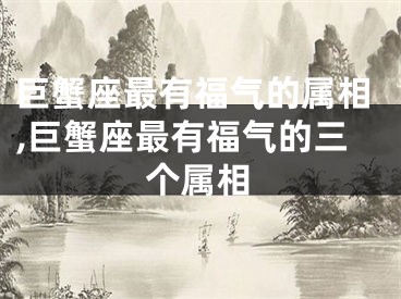 巨蟹座最有福气的属相,巨蟹座最有福气的三个属相