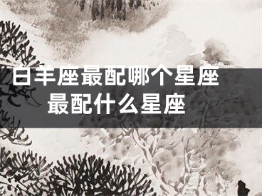 白羊座最配哪个星座 最配什么星座 