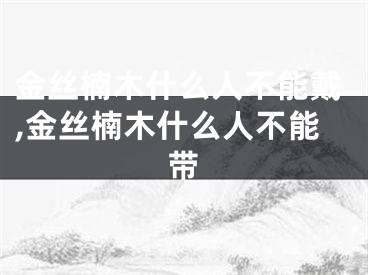 金丝楠木什么人不能戴,金丝楠木什么人不能带