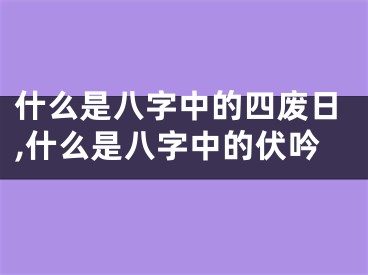什么是八字中的四废日,什么是八字中的伏吟