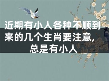 近期有小人各种不顺到来的几个生肖要注意,总是有小人