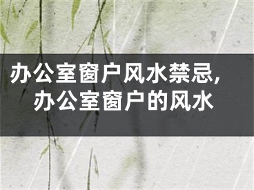 办公室窗户风水禁忌,办公室窗户的风水
