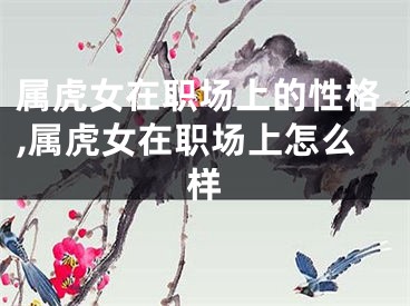 属虎女在职场上的性格,属虎女在职场上怎么样