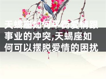 天蝎座如何平衡爱情跟事业的冲突,天蝎座如何可以摆脱爱情的困扰