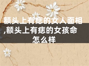 额头上有痣的女人面相,额头上有痣的女孩命怎么样