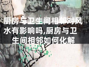 厨房与卫生间相邻对风水有影响吗,厨房与卫生间相邻如何化解