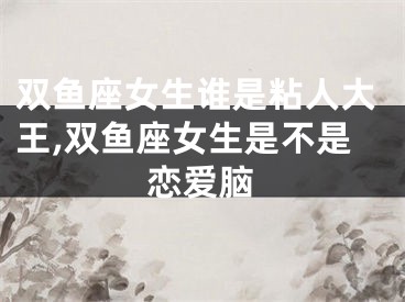 双鱼座女生谁是粘人大王,双鱼座女生是不是恋爱脑