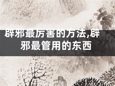 辟邪最厉害的方法,辟邪最管用的东西