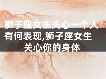 狮子座女生关心一个人有何表现,狮子座女生关心你的身体