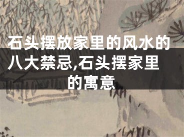 石头摆放家里的风水的八大禁忌,石头摆家里的寓意