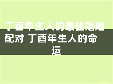 丁酉年生人的最佳婚姻配对 丁酉年生人的命运