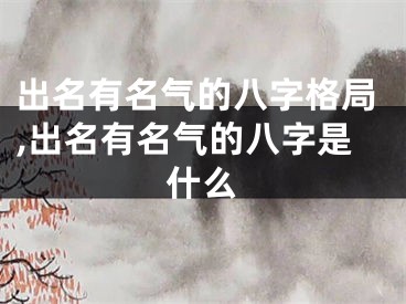 出名有名气的八字格局,出名有名气的八字是什么