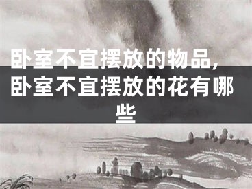 卧室不宜摆放的物品,卧室不宜摆放的花有哪些