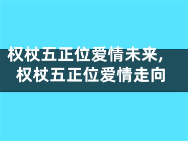 权杖五正位爱情未来,权杖五正位爱情走向