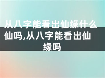 从八字能看出仙缘什么仙吗,从八字能看出仙缘吗