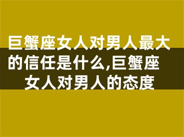 巨蟹座女人对男人最大的信任是什么,巨蟹座女人对男人的态度