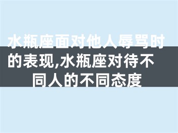 水瓶座面对他人辱骂时的表现,水瓶座对待不同人的不同态度