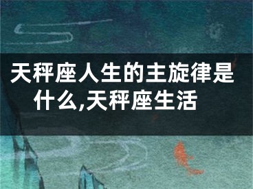 天秤座人生的主旋律是什么,天秤座生活