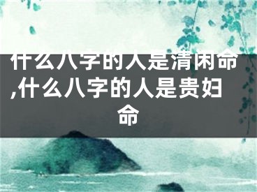 什么八字的人是清闲命,什么八字的人是贵妇命
