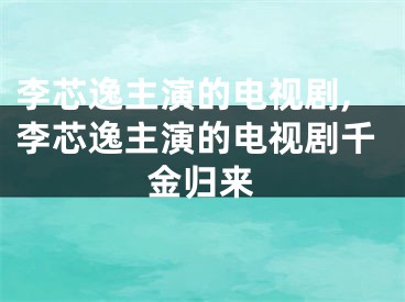 李芯逸主演的电视剧,李芯逸主演的电视剧千金归来